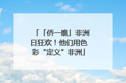 「侨一瞧」非洲日狂欢！他们用色彩“定义”非洲