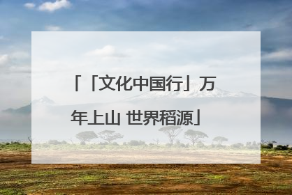 「文化中国行」万年上山 世界稻源