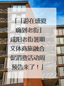 「游在盛夏 嗨到老街」咸阳老街暑期文体商旅融合促消费活动周预告来了！