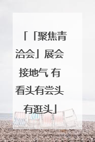 「聚焦青洽会」展会接地气 有看头有尝头有逛头