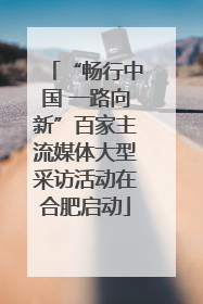 “畅行中国 一路向新”百家主流媒体大型采访活动在合肥启动