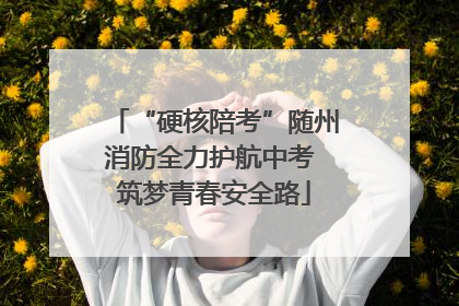 “硬核陪考”随州消防全力护航中考 筑梦青春安全路