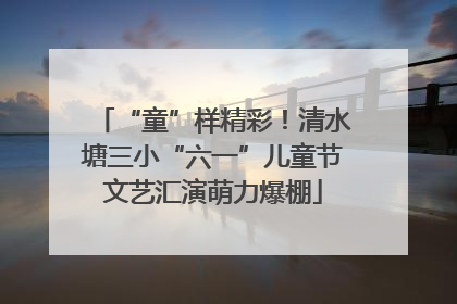 “童”样精彩！清水塘三小“六一”儿童节文艺汇演萌力爆棚