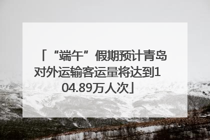“端午”假期预计青岛对外运输客运量将达到104.89万人次