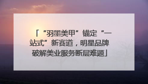 “羽墨美甲”锚定“一站式”新赛道，明星品牌破解美业服务断层难题