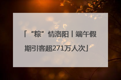 “粽”情洛阳丨端午假期引客超271万人次