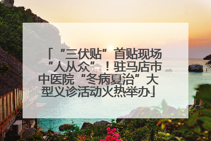 “三伏贴”首贴现场“人从众”！驻马店市中医院“冬病夏治”大型义诊活动火热举办