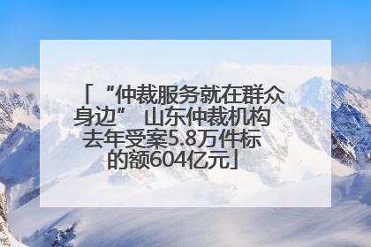 “仲裁服务就在群众身边” 山东仲裁机构去年受案5.8万件标的额604亿元