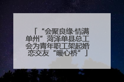 “会聚良缘·情满单州”菏泽单县总工会为青年职工架起婚恋交友“暖心桥”