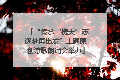 “传承‘樵夫’志逐梦再出发”主题原创诗歌朗诵会举办