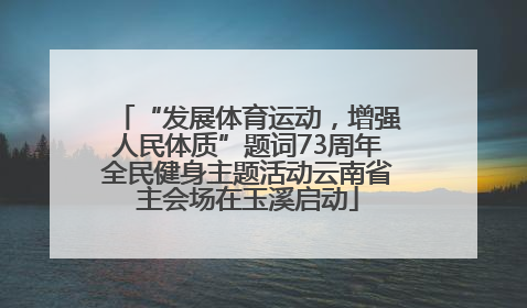“发展体育运动，增强人民体质”题词73周年全民健身主题活动云南省主会场在玉溪启动