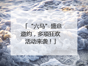 “六马”盛意邀约，多项狂欢活动来袭！