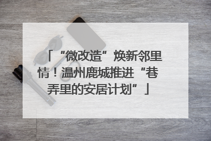 “微改造”焕新邻里情！温州鹿城推进“巷弄里的安居计划”
