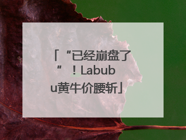 “已经崩盘了”！Labubu黄牛价腰斩