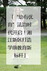 “幼有优育”法治时代开启！湘江新区打造学前教育新标杆