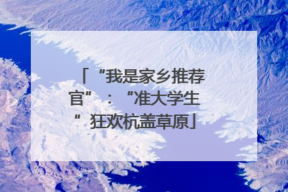 “我是家乡推荐官”：“准大学生”狂欢杭盖草原