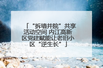“拆墙并院”共享活动空间 内江高新区党建赋能让老旧小区“逆生长”