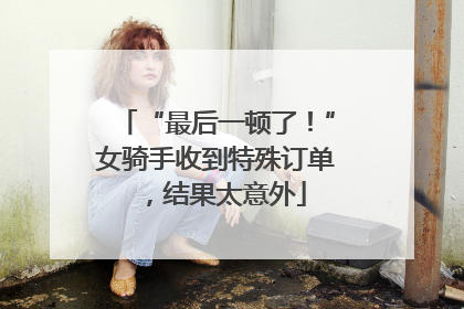 “最后一顿了！”女骑手收到特殊订单，结果太意外