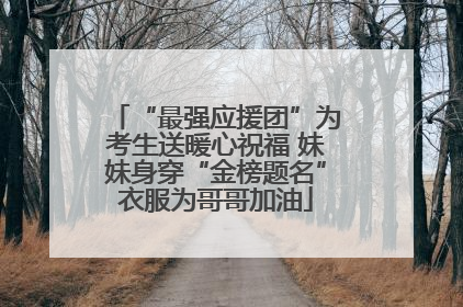 “最强应援团”为考生送暖心祝福 妹妹身穿“金榜题名”衣服为哥哥加油