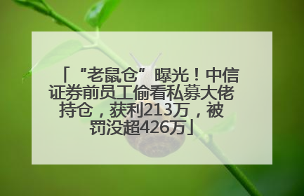 “老鼠仓”曝光！中信证券前员工偷看私募大佬持仓，获利213万，被罚没超426万