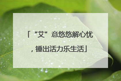 “艾”意悠悠解心忧，锤出活力乐生活