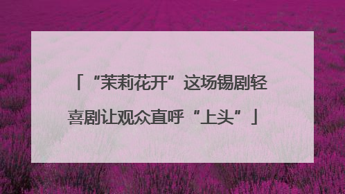 “茉莉花开”这场锡剧轻喜剧让观众直呼“上头”