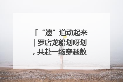 “遗”道动起来｜罗店龙船划呀划，共赴一场穿越数百年的端午之约
