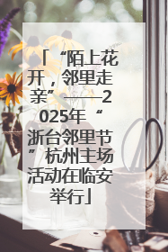 “陌上花开，邻里走亲”——2025年“浙台邻里节”杭州主场活动在临安举行