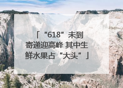 “618”未到 寄递迎高峰 其中生鲜水果占“大头”