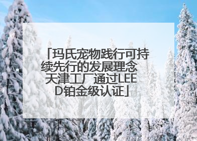 玛氏宠物践行可持续先行的发展理念 天津工厂通过LEED铂金级认证