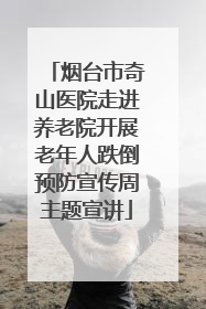 烟台市奇山医院走进养老院开展老年人跌倒预防宣传周主题宣讲