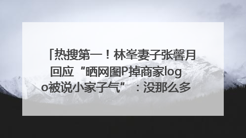 热搜第一！林峯妻子张馨月回应“晒网图P掉商家logo被说小家子气”：没那么多想法，可能有人恶意解读