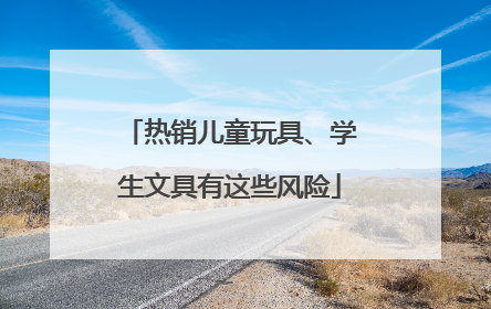 热销儿童玩具、学生文具有这些风险