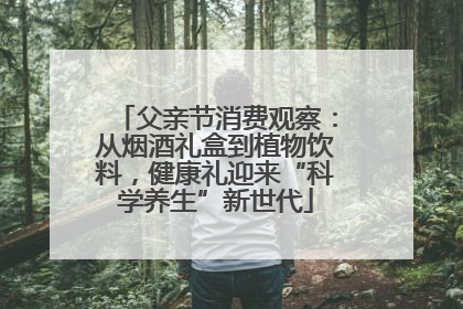 父亲节消费观察：从烟酒礼盒到植物饮料，健康礼迎来“科学养生”新世代