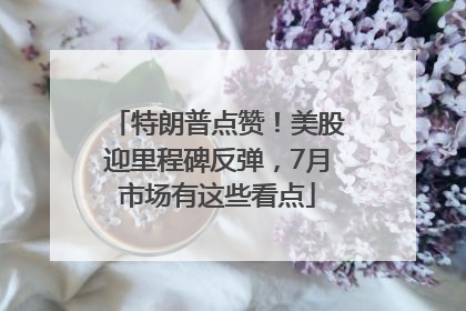 特朗普点赞！美股迎里程碑反弹，7月市场有这些看点