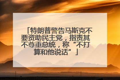 特朗普警告马斯克不要资助民主党，指责其不尊重总统，称“不打算和他说话”