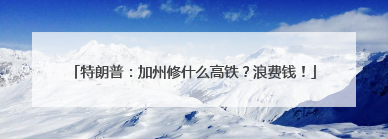 特朗普：加州修什么高铁？浪费钱！