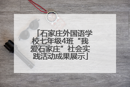 石家庄外国语学校七年级4班“我爱石家庄”社会实践活动成果展示