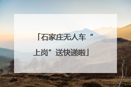 石家庄无人车“上岗”送快递啦
