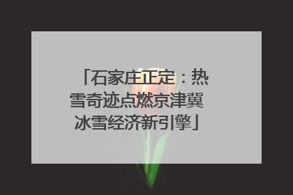 石家庄正定：热雪奇迹点燃京津冀冰雪经济新引擎