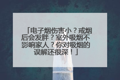 电子烟伤害小？戒烟后会发胖？室外吸烟不影响家人？你对吸烟的误解还很深！