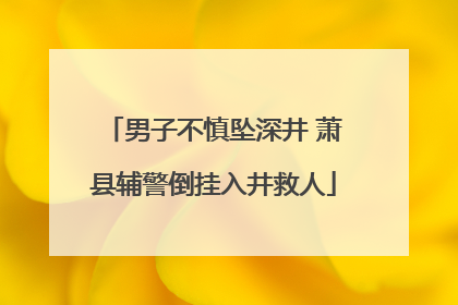男子不慎坠深井 萧县辅警倒挂入井救人
