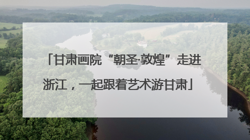 甘肃画院“朝圣·敦煌”走进浙江，一起跟着艺术游甘肃