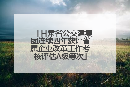 甘肃省公交建集团连续四年获评省属企业改革工作考核评估A级等次
