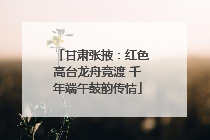 甘肃张掖：红色高台龙舟竞渡 千年端午鼓韵传情