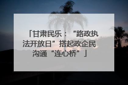 甘肃民乐：“路政执法开放日”搭起政企民沟通“连心桥”