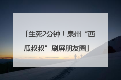 生死2分钟！泉州“西瓜叔叔”刷屏朋友圈