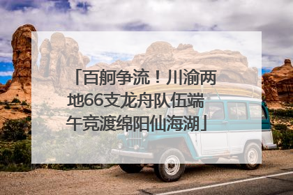 百舸争流！川渝两地66支龙舟队伍端午竞渡绵阳仙海湖