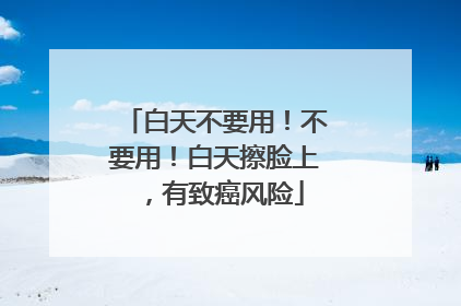 白天不要用！不要用！白天擦脸上，有致癌风险