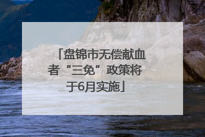 盘锦市无偿献血者“三免”政策将于6月实施